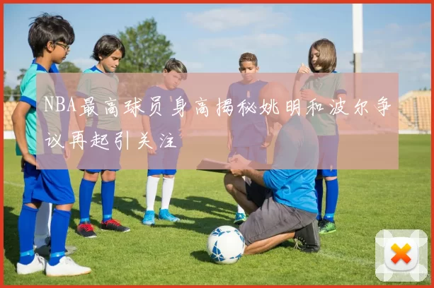 NBA最高球员身高揭秘姚明和波尔争议再起引关注