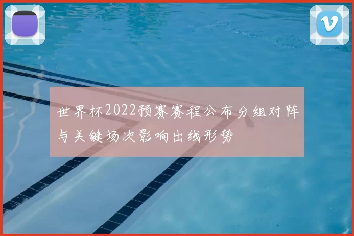 世界杯2022预赛赛程公布分组对阵与关键场次影响出线形势