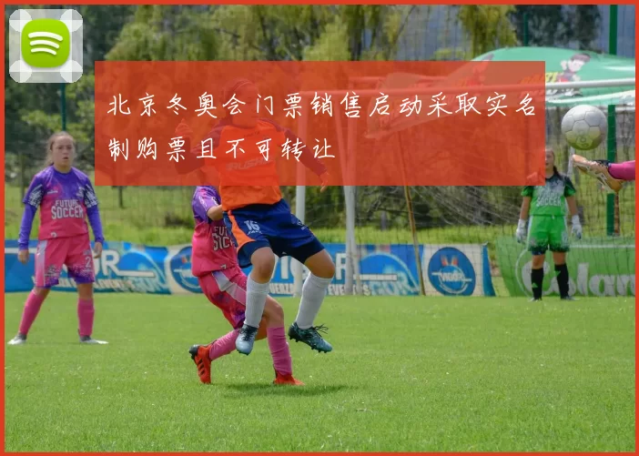 北京冬奥会门票销售启动采取实名制购票且不可转让