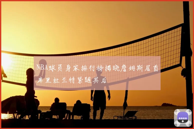 NBA球员身家排行榜揭晓詹姆斯居首库里杜兰特紧随其后