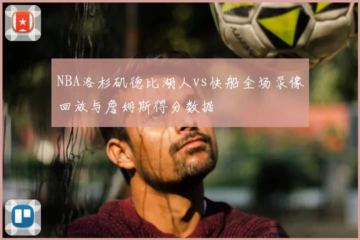 NBA洛杉矶德比湖人vs快船全场录像回放与詹姆斯得分数据