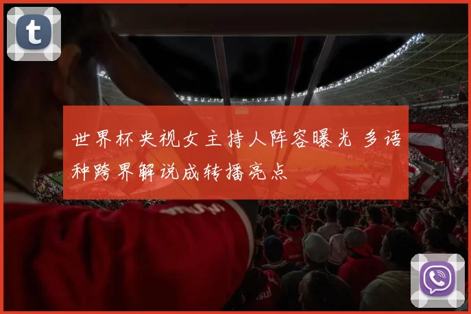 世界杯央视女主持人阵容曝光 多语种跨界解说成转播亮点
