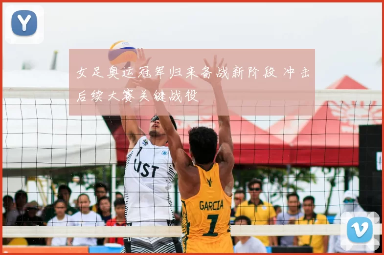 女足奥运冠军归来备战新阶段 冲击后续大赛关键战役