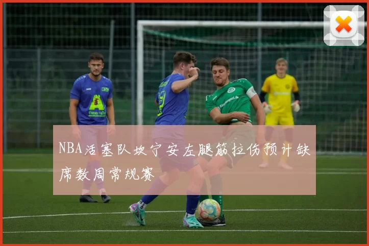NBA活塞队坎宁安左腿筋拉伤预计缺席数周常规赛