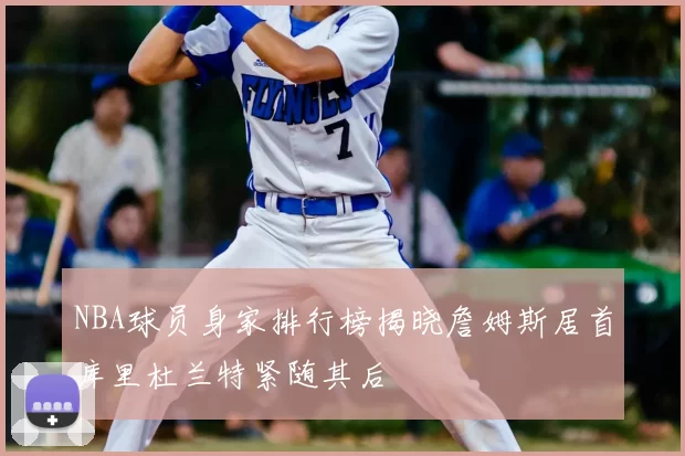 NBA球员身家排行榜揭晓詹姆斯居首库里杜兰特紧随其后