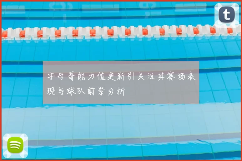 字母哥能力值更新引关注其赛场表现与球队前景分析