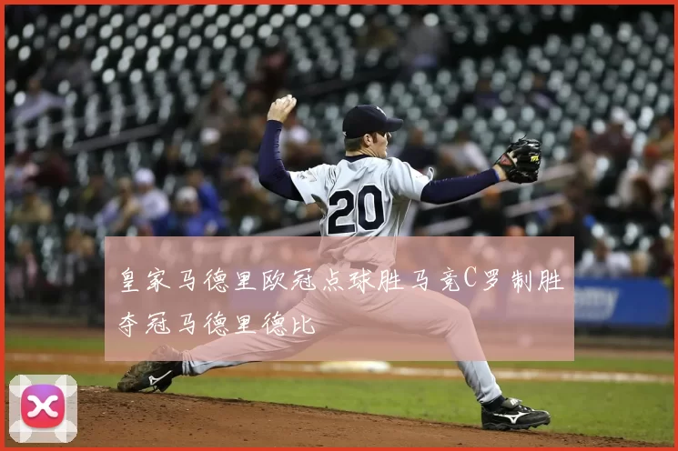 皇家马德里欧冠点球胜马竞C罗制胜夺冠马德里德比