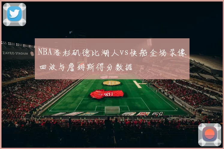 NBA洛杉矶德比湖人vs快船全场录像回放与詹姆斯得分数据