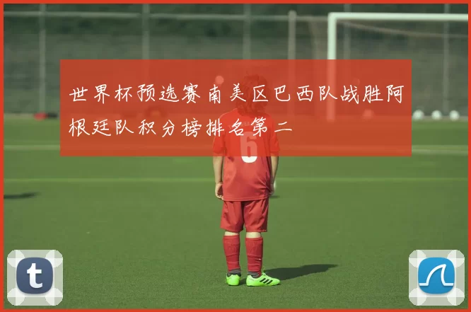 世界杯预选赛南美区巴西队战胜阿根廷队积分榜排名第二