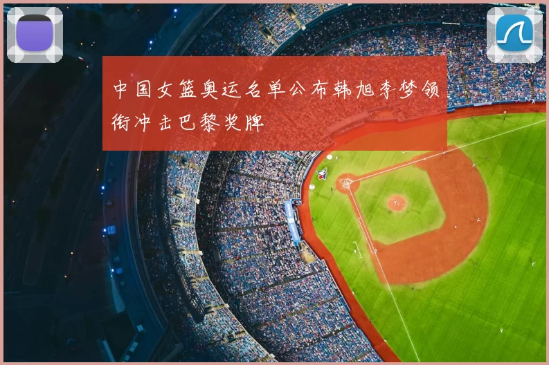 中国女篮奥运名单公布韩旭李梦领衔冲击巴黎奖牌