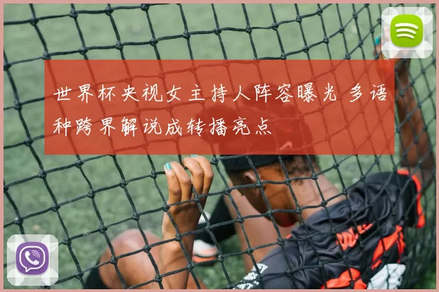 世界杯央视女主持人阵容曝光 多语种跨界解说成转播亮点