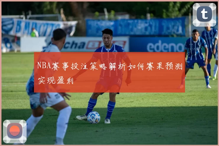NBA赛事投注策略解析如何赛果预测实现盈利