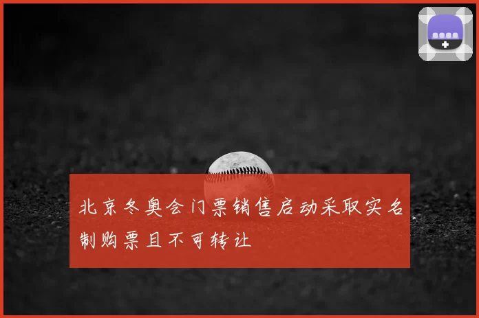 北京冬奥会门票销售启动采取实名制购票且不可转让
