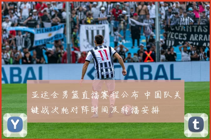 亚运会男篮直播赛程公布 中国队关键战次轮对阵时间及转播安排