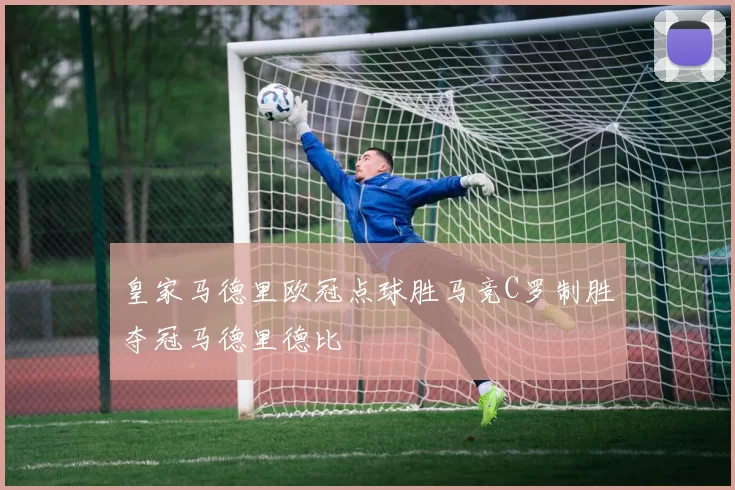 皇家马德里欧冠点球胜马竞C罗制胜夺冠马德里德比