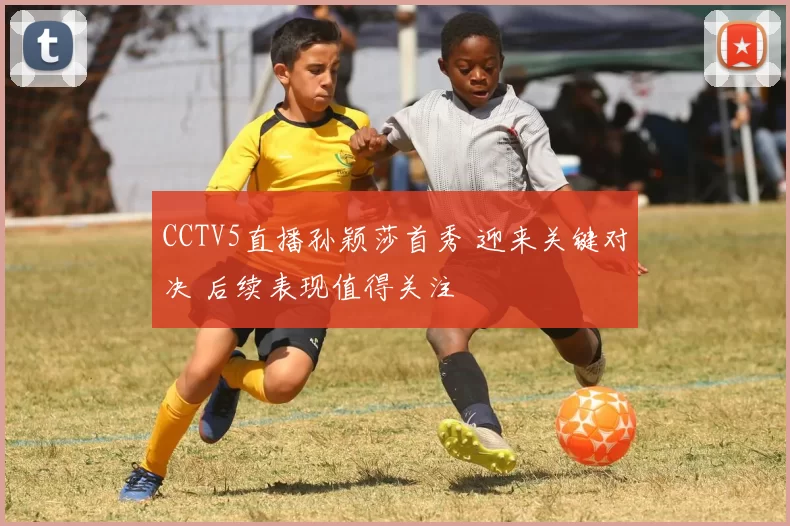 CCTV5直播孙颖莎首秀 迎来关键对决 后续表现值得关注