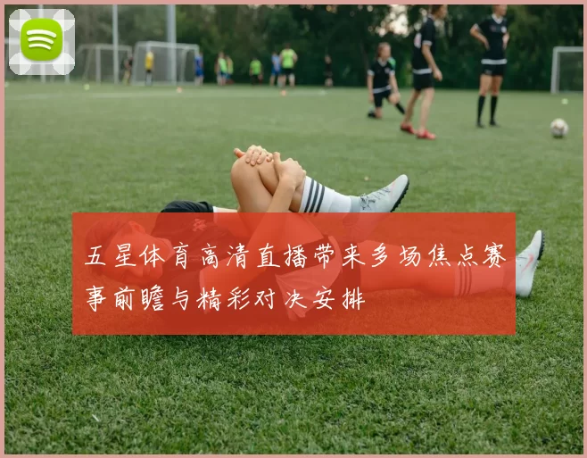 五星体育高清直播带来多场焦点赛事前瞻与精彩对决安排