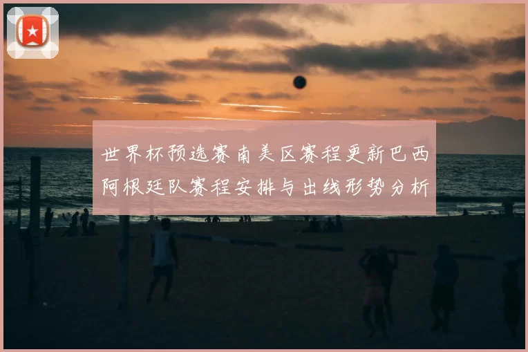 世界杯预选赛南美区赛程更新巴西阿根廷队赛程安排与出线形势分析