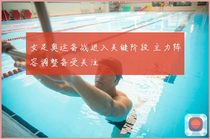 女足奥运备战进入关键阶段 主力阵容调整备受关注