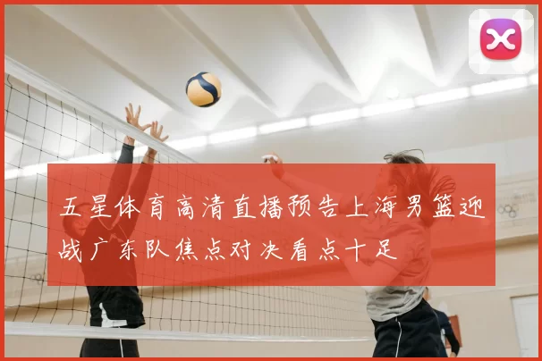 五星体育高清直播预告上海男篮迎战广东队焦点对决看点十足