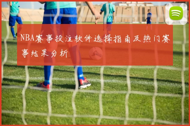 NBA赛事投注软件选择指南及热门赛事结果分析