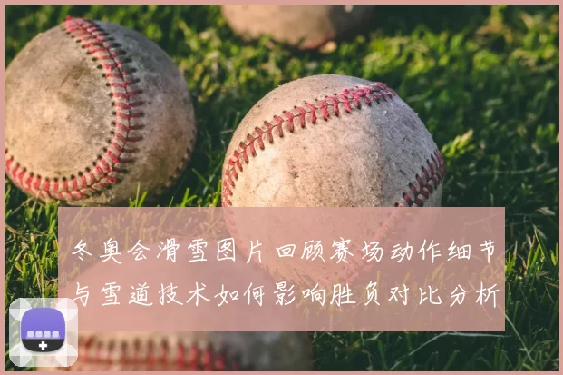 冬奥会滑雪图片回顾赛场动作细节与雪道技术如何影响胜负对比分析