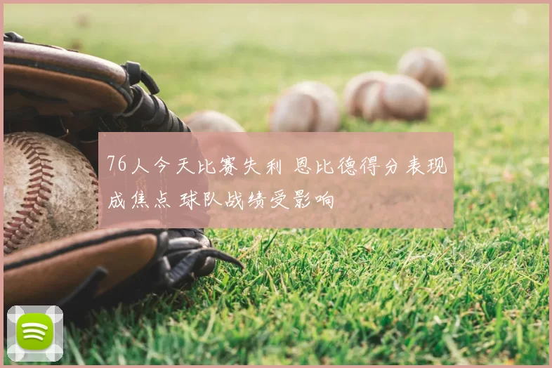 76人今天比赛失利 恩比德得分表现成焦点 球队战绩受影响