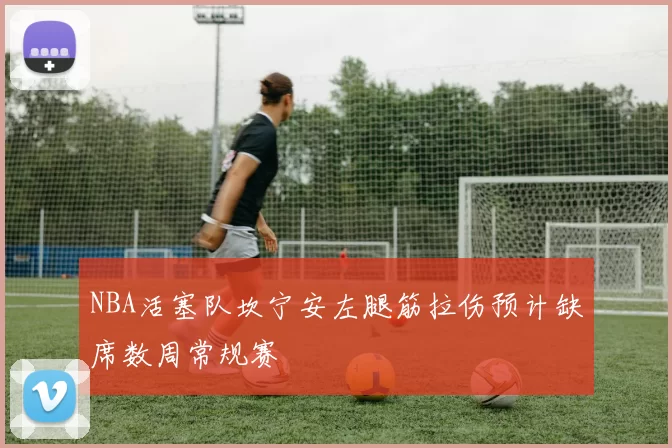 NBA活塞队坎宁安左腿筋拉伤预计缺席数周常规赛