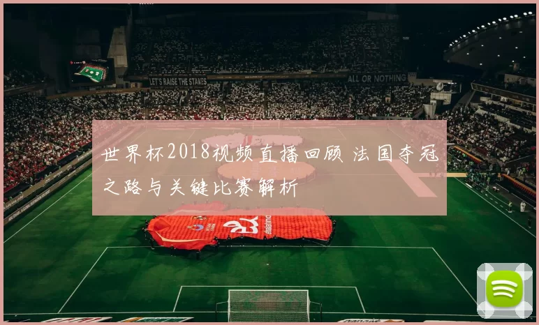 世界杯2018视频直播回顾 法国夺冠之路与关键比赛解析