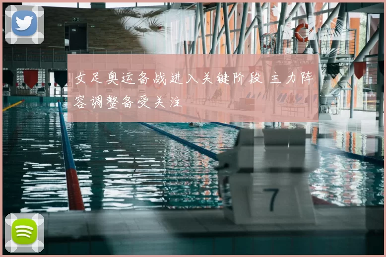 女足奥运备战进入关键阶段 主力阵容调整备受关注