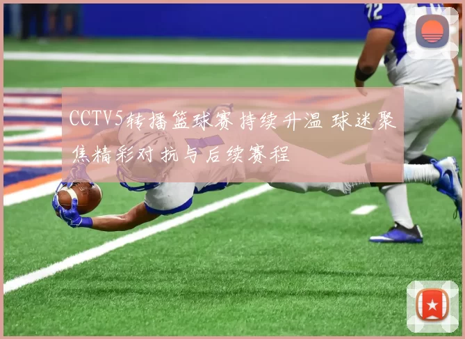 CCTV5转播篮球赛持续升温 球迷聚焦精彩对抗与后续赛程