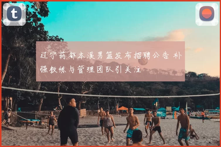 辽宁药都本溪男篮发布招聘公告 补强教练与管理团队引关注