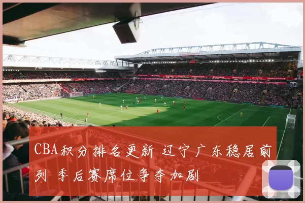 CBA积分排名更新 辽宁广东稳居前列 季后赛席位争夺加剧