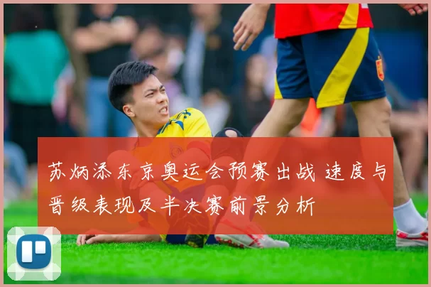 苏炳添东京奥运会预赛出战 速度与晋级表现及半决赛前景分析
