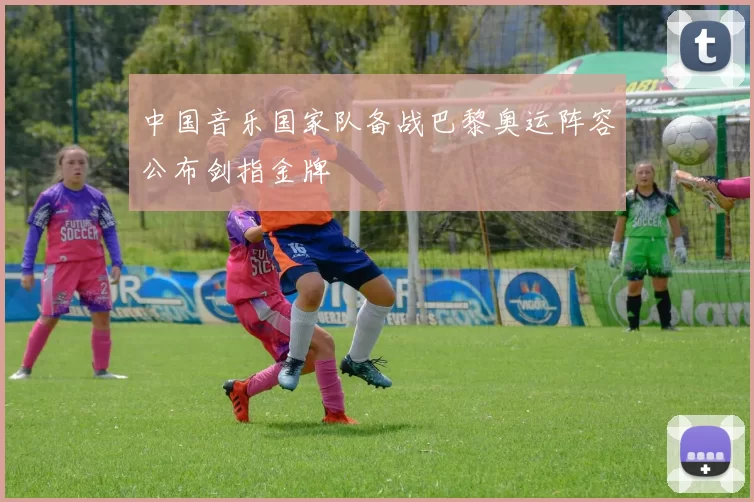 中国音乐国家队备战巴黎奥运阵容公布剑指金牌