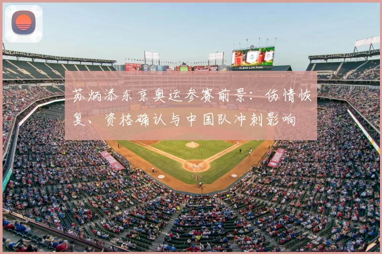 苏炳添东京奥运参赛前景:伤情恢复、资格确认与中国队冲刺影响