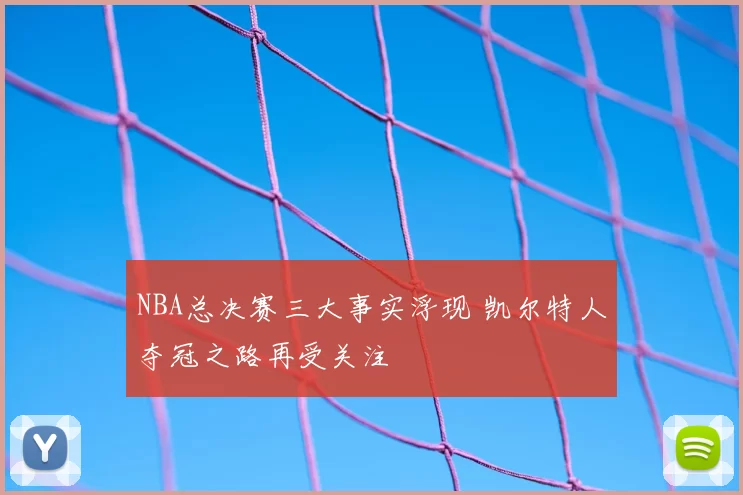NBA总决赛三大事实浮现 凯尔特人夺冠之路再受关注