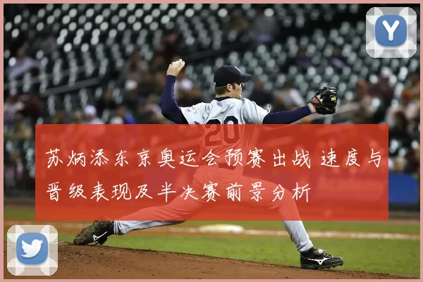 苏炳添东京奥运会预赛出战 速度与晋级表现及半决赛前景分析