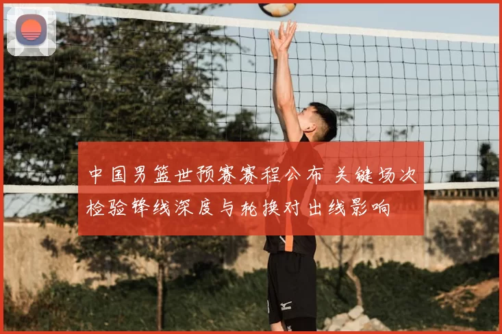 中国男篮世预赛赛程公布 关键场次检验锋线深度与轮换对出线影响