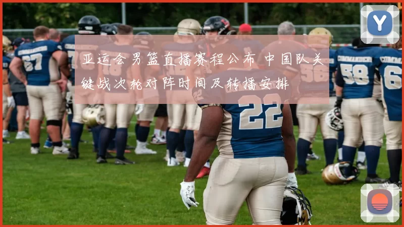 亚运会男篮直播赛程公布 中国队关键战次轮对阵时间及转播安排