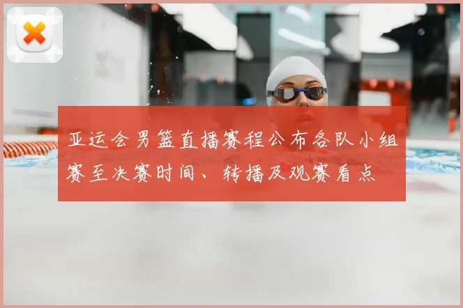 亚运会男篮直播赛程公布各队小组赛至决赛时间、转播及观赛看点