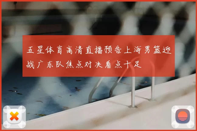五星体育高清直播预告上海男篮迎战广东队焦点对决看点十足