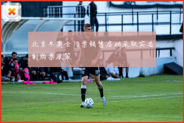 北京冬奥会门票销售启动采取实名制购票政策