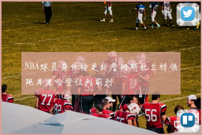 NBA球员身价榜更新詹姆斯杜兰特领跑库里哈登位列前列